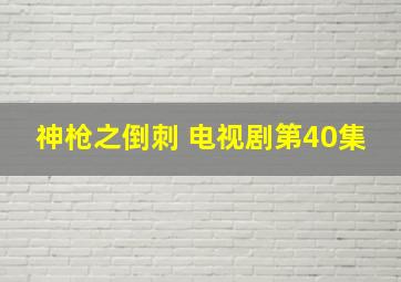 神枪之倒刺 电视剧第40集